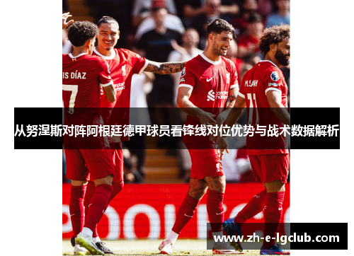 从努涅斯对阵阿根廷德甲球员看锋线对位优势与战术数据解析
