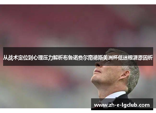 从战术定位到心理压力解析布鲁诺费尔南德斯美洲杯低迷根源原因析