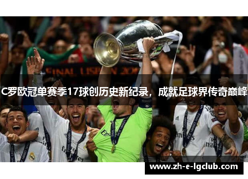 C罗欧冠单赛季17球创历史新纪录，成就足球界传奇巅峰
