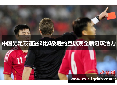 中国男足友谊赛2比0战胜约旦展现全新进攻活力