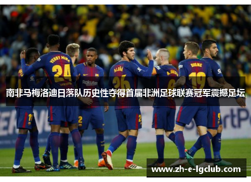 南非马梅洛迪日落队历史性夺得首届非洲足球联赛冠军震撼足坛