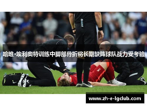 哈维·埃利奥特训练中脚部骨折将长期缺阵球队战力受考验