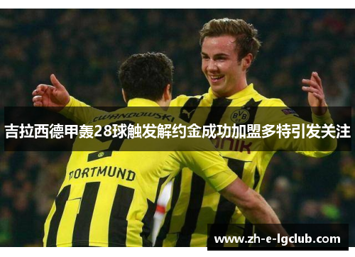 吉拉西德甲轰28球触发解约金成功加盟多特引发关注