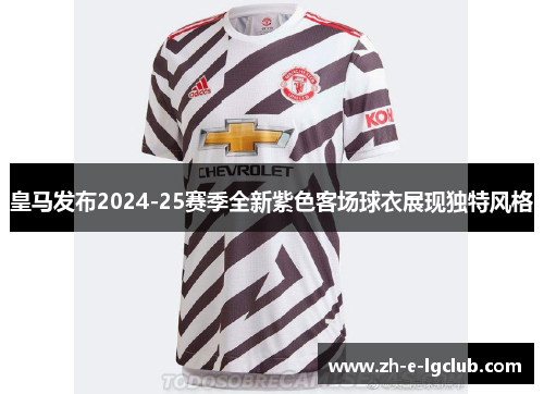 皇马发布2024-25赛季全新紫色客场球衣展现独特风格