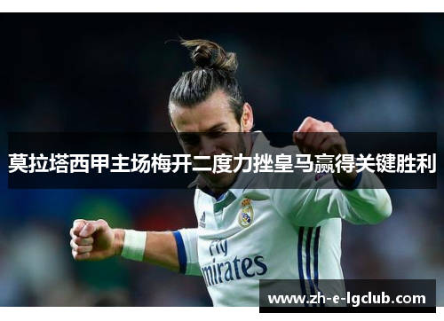 莫拉塔西甲主场梅开二度力挫皇马赢得关键胜利