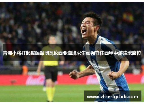 青训小将扛起蝙蝠军团瓦伦西亚逆境求生顽强守住西甲中游阵地席位