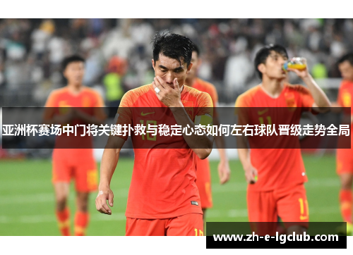 亚洲杯赛场中门将关键扑救与稳定心态如何左右球队晋级走势全局