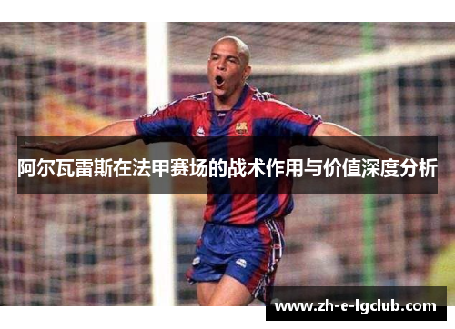 阿尔瓦雷斯在法甲赛场的战术作用与价值深度分析
